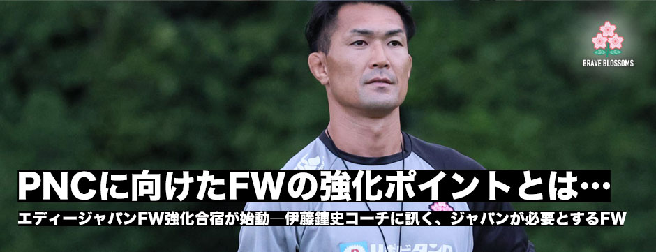 エディージャパン、PNCに向けFW合宿始動、伊藤鐘史コーチに訊く「ジャパンが求めるFWとは」