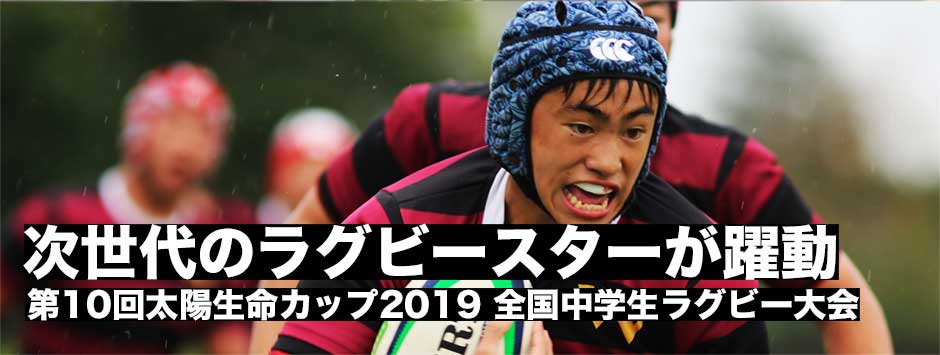 次世代のスターたちが躍動－太陽生命カップ2019・第10回全国中学生ラグビーフットボール大会レポート