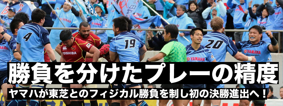 勝負を分けたのはプレーの精度・日本選手権準決勝・ヤマハが東芝とのフィジカル勝負を制し初の決勝進出を決めた
