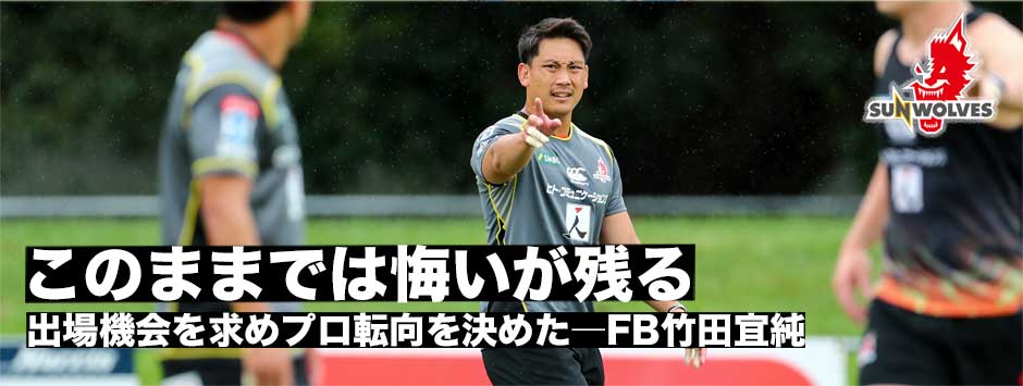「このままでは悔いが残る」。出場機会をもとめプロ転向、サンウルブズへ―竹田宜純（FB）
