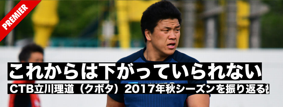 「これからは下がっていられない。」CTB立川理道（クボタ）・日本代表2017年秋シーズンを振り返る
