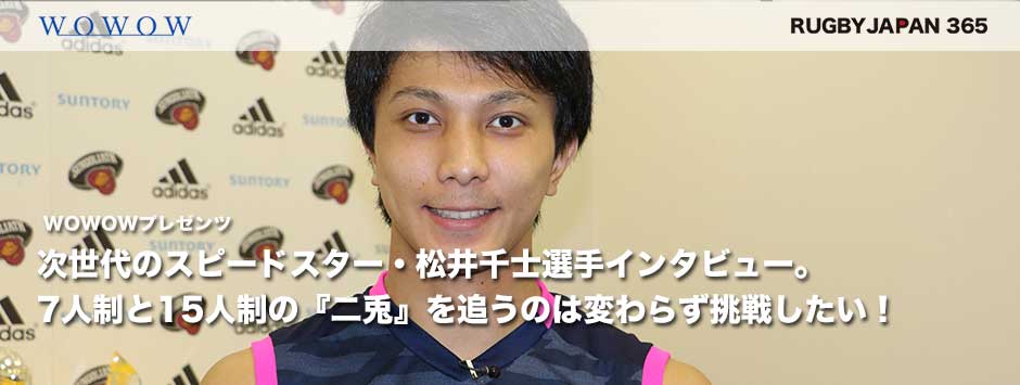 次世代のスピードスター・松井千士インタビュー、7人制と15人制の『二兎』を追うのは変わらず挑戦したい！