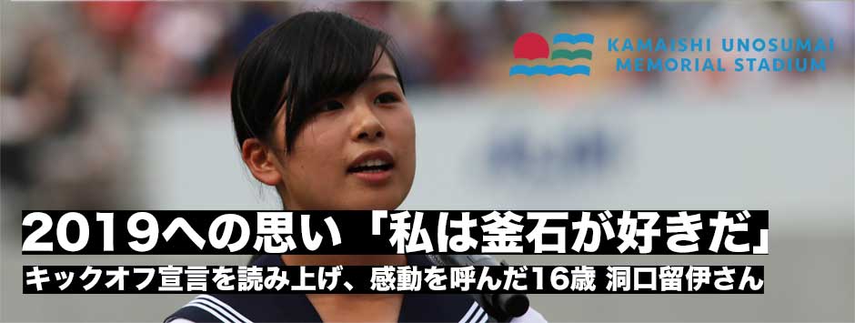 「わたしは、釜石が好きだ」釜石鵜住居スタジアムのキックオフ宣言を読み上げ、感動を呼んだ16歳の釜石高2年生、洞口留伊さんの7年半、そして2019への思い